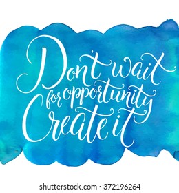 Don't wait for opportunity, create it. Inspirational quote, challenging slogan. Handwritten calligraphy on blue watercolor background