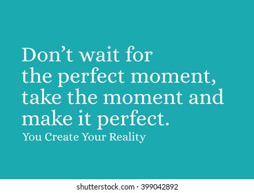 "Don't wait for the perfect moment, take the moment and make it perfect." Motivational Quote.