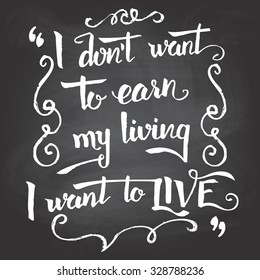 I don't want to earn my living, I want to live. Hand-drawn typographic vintage motivational quote poster on blackboard background with chalk
