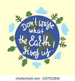 Don't waste what the Earth gives us - environmental inspire and motivational quote. Print for inspirational poster, t-shirt, bag, cups, card, flyer, sticker, badge. Cute and funny vector 