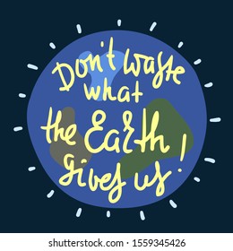 Don't waste what the Earth gives us - environmental inspire and motivational quote. Print for inspirational poster, t-shirt, bag, cups, card, flyer, sticker, badge. Cute and funny vector 