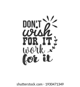 Don't Wish For it Work For it. For fashion shirts, poster, gift, or other printing press. Motivation Quote. Inspiration Quote.