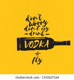 don't worry don't cry drink VODKA and fly. Funny quotes about vodka with glass bottle for print on tee or poster.