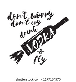 don't worry don't cry drink VODKA and fly. Funny quotes about vodka with glass bottle for print on tee or poster.