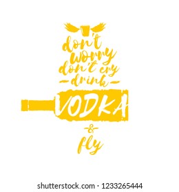 don't worry don't cry drink VODKA and fly. Funny quotes about vodka with glass bottle for print on tee or poster.