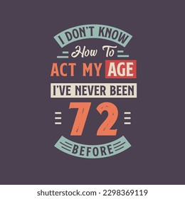 I dont't know how to act my Age,  I've never been 72 Before. 72nd birthday tshirt design.