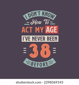 I dont't know how to act my Age,  I've never been 38 Before. 38th birthday tshirt design.