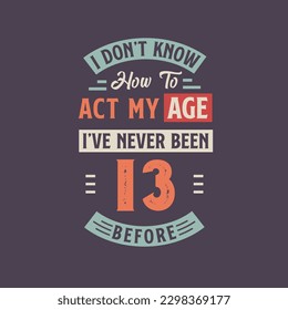 I dont't know how to act my Age,  I've never been 13 Before. 13th birthday tshirt design.