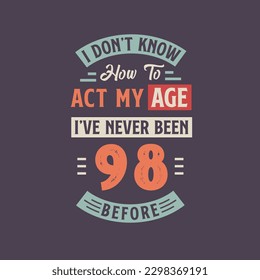 I dont't know how to act my Age,  I've never been 98 Before. 98th birthday tshirt design.
