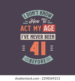 I dont't know how to act my Age,  I've never been 41 Before. 41st birthday tshirt design.