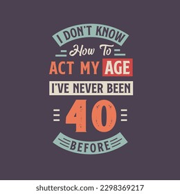 I dont't know how to act my Age,  I've never been 40 Before. 40th birthday tshirt design.
