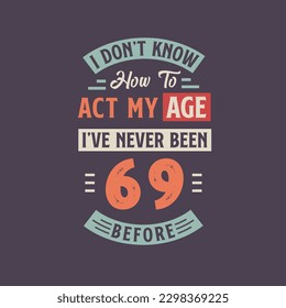I dont't know how to act my Age,  I've never been 69 Before. 69th birthday tshirt design.