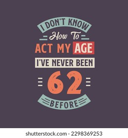 I dont't know how to act my Age,  I've never been 62 Before. 62nd birthday tshirt design.