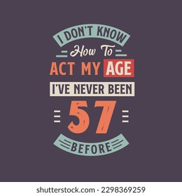 I dont't know how to act my Age,  I've never been 57 Before. 57th birthday tshirt design.