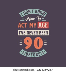 I dont't know how to act my Age,  I've never been 90 Before. 90th birthday tshirt design.