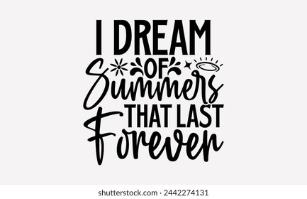 I Dream Of Summers That Last Forever- Summer t- shirt design, Hand drawn lettering phrase isolated on white background, This illustration can be used as a print and bags, stationary or as a poster.