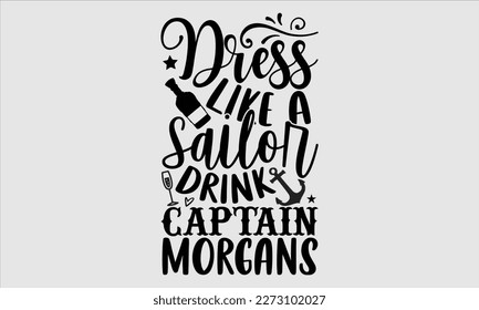 Dress like a sailor drink captain morgans- Alcohol SVG T Shirt design, Hand drawn vintage hand Calligraphy, for Cutting Machine, Silhouette Cameo, Cricut eps 10.