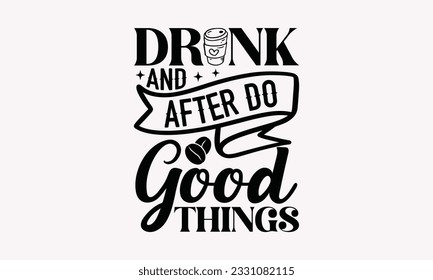 Drink and after do good things - Coffee SVG Design Template, Cheer Quotes, Hand drawn lettering phrase, Isolated on white background.