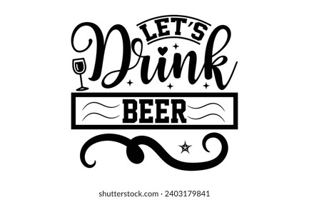 Let’s Drink Beer- Alcohol t- shirt design, Hand drawn lettering phrase for Cutting Machine, Silhouette Cameo, Cricut, Vector illustration Template.