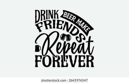 Drink Beer Make Friends Repeat Forever - Beer T-Shirt Design, Hand Drawn Lettering Phrase Isolated On White Background, Posters, Cards.