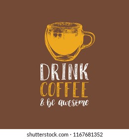Drink Coffee And Be Awesome, vector handwritten phrase. Drawn glass cup illustration with citation typography for restaurant poster, cafe label etc.