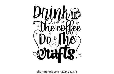 Drink the coffee do the crafts- Craft t-shirt design, Hand drawn lettering phrase, Calligraphy t-shirt design, Isolated on white background, Handwritten vector sign, SVG, EPS 10