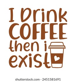 I drink coffee then i exist