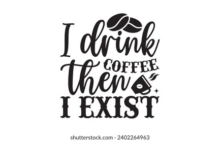 I Drink Coffee Then I Exist- Coffee t- shirt design, Handmade calligraphy vector illustration for Cutting Machine, Silhouette Cameo, Cricut Vector illustration Template, Isolated on white background.