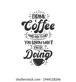 Drink coffee and pretend you know what you're doing. Coffee quotes lettering design.