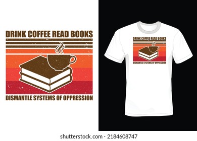 Drink Coffee Read Books Dismantle Systems Of Oppression, Book lover T shirt design, vintage, typography