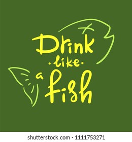 Drink like a fish - handwritten funny motivational quote. American slang, urban dictionary, English phraseologism, idiom. Print for poster, t-shirt, bag, cups, postcard, flyer, sticker, bar sign.