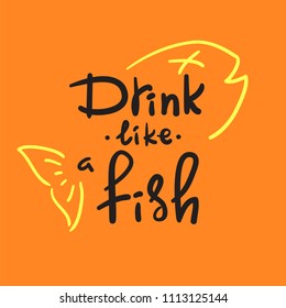 Drink like a fish - handwritten funny motivational quote. American slang, urban dictionary, English phraseologism, idiom. Print for poster, t-shirt, bag, cups, postcard, flyer, sticker, bar sign.