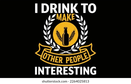 I Drink to Make Other People Interesting - Beer T shirt Design, Handmade calligraphy vector illustration, For the design of postcards, svg for posters, banners, mugs, pillows.