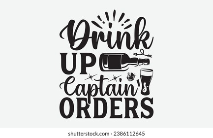 Drink Up Captain’s Orders -Alcohol T-Shirt Design, Vector Illustration With Hand Drawn Lettering, For Poster, Hoodie, Cutting Machine.