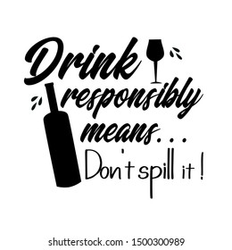 Drink responsibly means...Don't spill it!- funny text saying ,with bottle and drinking  glass silhouette. Good for textile, gift, greeting card, poster.