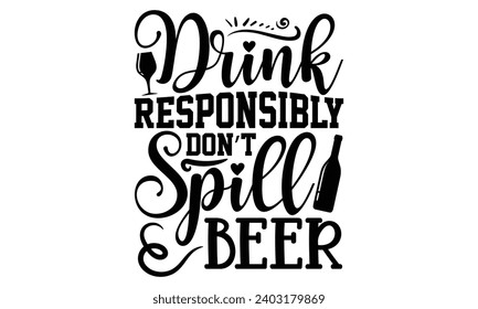 Drink Responsibly Don’t Spill Beer- Alcohol t- shirt design, Hand drawn lettering phrase for Cutting Machine, Silhouette Cameo, Cricut, Vector illustration Template.