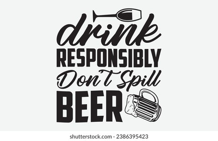 Drink Responsibly Don’t Spill Beer -Beer T-Shirt Design, Vector Illustration With Hand Drawn Lettering, For Poster, Hoodie, Cutting Machine.