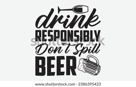 Drink Responsibly Don’t Spill Beer -Beer T-Shirt Design, Vector Illustration With Hand Drawn Lettering, For Poster, Hoodie, Cutting Machine.