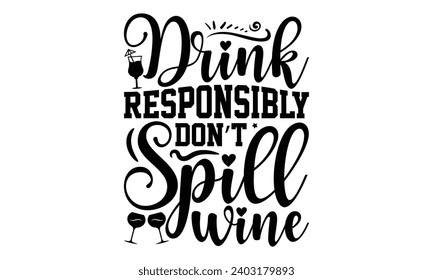 Drink Responsibly Don’t Spill Wine- Alcohol t- shirt design, Hand drawn lettering phrase for Cutting Machine, Silhouette Cameo, Cricut, Vector illustration Template.