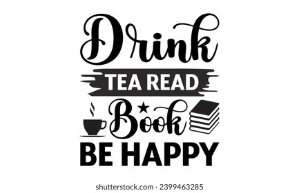 Drink Tea Read Book Be Happy- Book Love t- shirt design, Hand drawn vintage hand lettering, for Cutting Machine, Silhouette Cameo, Cricut, Isolated on white background.