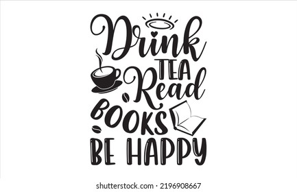 Drink Tea Read Books  Be Happy - Hobbies T shirt Design, Modern calligraphy, Cut Files for Cricut Svg, Illustration for prints on bags, posters