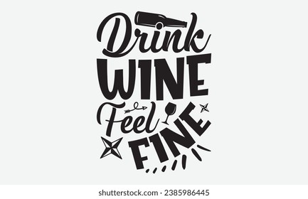 Drink Wine Feel Fine -Wine T-Shirt Design, Vector Illustration With Hand Drawn Lettering, For Poster, Hoodie, Cutting Machine.