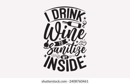 I Drink Wine To Sanitize My Inside - Wine T shirt Design, Handmade calligraphy vector illustration, Conceptual handwritten phrase calligraphic, Cutting Cricut and Silhouette, EPS 10.