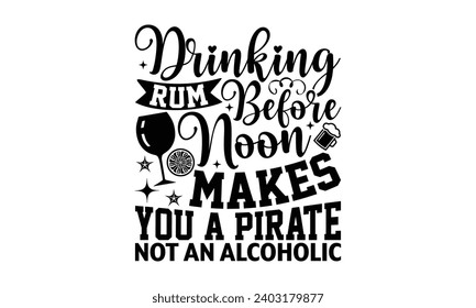 Drinking Rum Before Noon Makes You A Pirate Not An Alcoholic- Alcohol t- shirt design, Hand drawn lettering phrase for Cutting Machine, Silhouette Cameo, Cricut, Vector illustration Template.