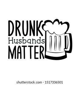 Drunk husbands matter- funny saying text with beer mug, black and white concept. Good for t-shirt, greeting cards, textiles, gifts, poster.