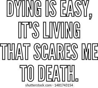 Dying is easy It's living that scares me to death