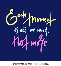 Each moment is all we need, not more - inspire motivational quote. Hand drawn lettering. Print for inspirational poster, t-shirt, bag, cups, card, flyer, sticker, badge. Phrase for self development
