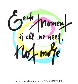 Each moment is all we need, not more - inspire motivational quote. Hand drawn lettering. Print for inspirational poster, t-shirt, bag, cups, card, flyer, sticker, badge. Phrase for self development