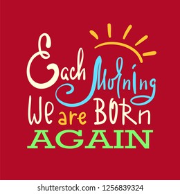 Each morning we are born again - inspire and motivational quote. Hand drawn beautiful lettering. Print for inspirational poster, t-shirt, bag, cups, card, flyer, sticker, badge. Elegant calligraphy