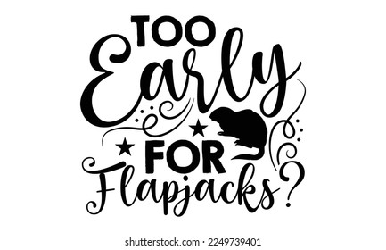 Too Early For Flapjacks? - Groundhog Day svg quotes Design, Cutting Machine, Silhouette Cameo, Cricut, t-shirt, Hand drawn lettering phrase isolated on white background.